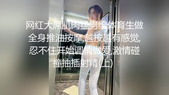 网红大屌肌肉猛男给体育生做全身推油按摩,越按越有感觉,忍不住开始调情做爱,激情碰撞抽插射精(上) 