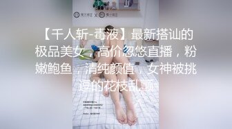 【千人斩-毒液】最新搭讪的极品美女，高价忽悠直播，粉嫩鲍鱼，清纯颜值，女神被挑逗的花枝乱颤