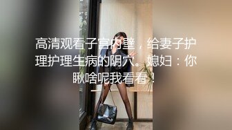 高清观看子宫内壁，给妻子护理护理生病的阴穴。媳妇：你瞅啥呢我看看！