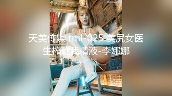 天美传媒 tml-025 美尻女医生榨乾我精液-李娜娜