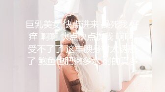 巨乳美女 快点进来 操死我 好痒 啊啊 快点快点操我 啊啊 受不了了 这丰腴身材太诱惑了 鲍鱼也肥嫩多水 射的真多