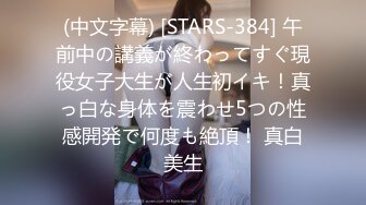 (中文字幕) [STARS-384] 午前中の講義が終わってすぐ現役女子大生が人生初イキ！真っ白な身体を震わせ5つの性感開発で何度も絶頂！ 真白美生