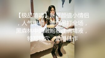 【极品嘻嘻】新晋颜值小情侣，人气爆棚，画质吊打全场，黑森林中的嫩鲍被注满精液，特写骚穴，劲爆佳作