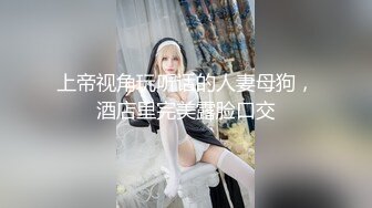 上帝视角玩听话的人妻母狗，酒店里完美露脸口交