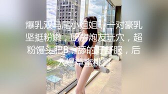 爆乳双马尾小姐姐，一对豪乳坚挺粉嫩，厨房炮友玩穴，超粉馒头肥B，舔的好舒服，后入爆草蜜桃臀