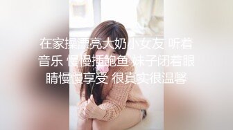 在家操漂亮大奶小女友 听着音乐 慢慢插鲍鱼 妹子闭着眼睛慢慢享受 很真实很温馨