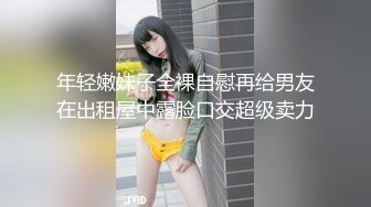 年轻嫩妹子全裸自慰再给男友在出租屋中露脸口交超级卖力