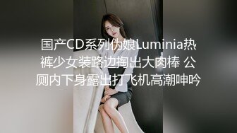 国产CD系列伪娘Luminia热裤少女装路边掏出大肉棒 公厕内下身露出打飞机高潮呻吟