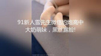 91新人雪先生微信约炮高中大奶萌妹，黑丝露脸!