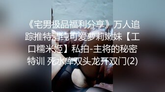 《宅男极品福利分享》万人追踪推特清纯可爱萝莉嫩妹【工口糯米姬】私拍-主将的秘密特训 死水库双头龙开双门(2)