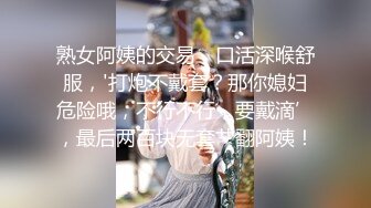 熟女阿姨的交易，口活深喉舒服，'打炮不戴套？那你媳妇危险哦，不行不行，要戴滴’，最后两百块无套艹翻阿姨！