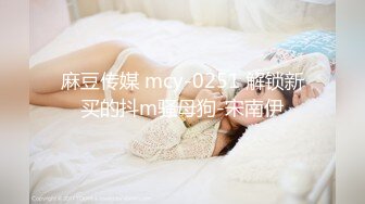 麻豆传媒 mcy-0251 解锁新买的抖m骚母狗-宋南伊