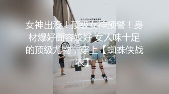 女神出没！顶级女神预警！身材爆好面容姣好 女人味十足的顶级尤物，穿上【蜘蛛侠战衣】