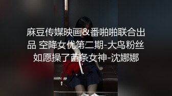 麻豆传媒映画&番啪啪联合出品 空降女优第二期-大鸟粉丝如愿操了苗条女神-沈娜娜