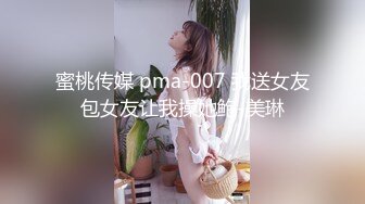 蜜桃传媒 pma-007 我送女友包女友让我操她鲍-美琳