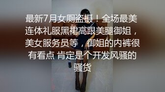 最新7月女厕盗摄！全场最美 连体礼服黑裙高跟美腿御姐，美女服务员等，御姐的内裤很有看点 肯定是个开发风骚的骚货