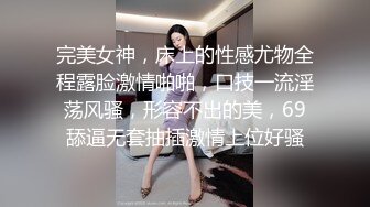 完美女神，床上的性感尤物全程露脸激情啪啪，口技一流淫荡风骚，形容不出的美，69舔逼无套抽插激情上位好骚