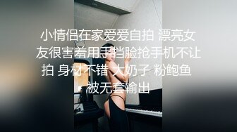 小情侣在家爱爱自拍 漂亮女友很害羞用手挡脸抢手机不让拍 身材不错 大奶子 粉鲍鱼 被无套输出