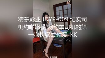 精东影业 JDYP-009 纪实司机约啪嫩模 网约车司机的第一次快餐式性爱-KK