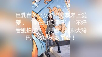 巨乳苗条小女神和男友床上爱爱，‘你在拍视频吗’‘不好看别拍了’，好看，骑乘大鸡巴顶死女友 爽歪啦！