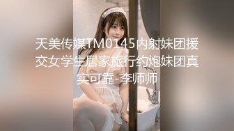 天美传媒TM0145内射妹团援交女学生居家旅行约炮妹团真实可靠-李师师