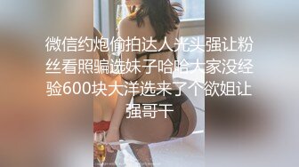 微信约炮偷拍达人光头强让粉丝看照骗选妹子哈哈大家没经验600块大洋选来了个欲姐让强哥干