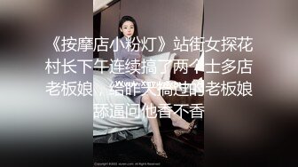 《按摩店小粉灯》站街女探花村长下午连续搞了两个士多店老板娘，给昨天搞过的老板娘舔逼问他香不香