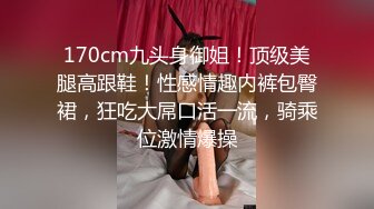 170cm九头身御姐！顶级美腿高跟鞋！性感情趣内裤包臀裙，狂吃大屌口活一流，骑乘位激情爆操