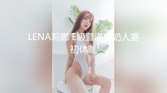 LENA莉娜 E級豐滿雪奶人妻初体驗