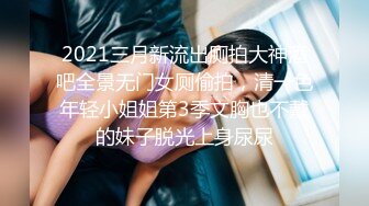 2021三月新流出厕拍大神酒吧全景无门女厕偷拍，清一色年轻小姐姐第3季文胸也不戴的妹子脱光上身尿尿