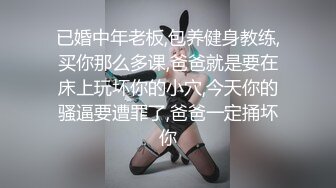 已婚中年老板,包养健身教练,买你那么多课,爸爸就是要在床上玩坏你的小穴,今天你的骚逼要遭罪了,爸爸一定捅坏你