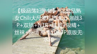 【极品荡妇熟女】P站极品熟女Chili大尺度私拍流出 激战3P+双插+NTR+跳蛋+吸精+丝袜+剧情 高清1080P原版无水印