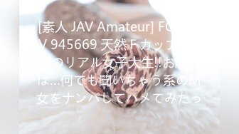 [素人 JAV Amateur] FC2 PPV 945669 天然Ｆカップ♪田舎のリアル女子大生!!お願いは…何でも聞いちゃう系のＭ女をナンパしてハメてみたっ