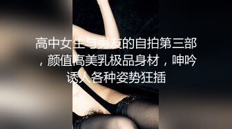 高中女生与男友的自拍第三部，颜值高美乳极品身材，呻吟诱人各种姿势狂插