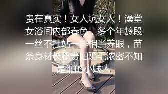 贵在真实！女人坑女人！澡堂女浴间内部春色，多个年龄段一丝不挂站一排相当养眼，苗条身材长腿贵妇阴毛浓密不知是谁的小贱人