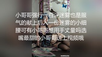 小哥哥强行一百评迷雾也是服气的献上后入一份迷雾的小细腰可有小哥哥想用手丈量吗选嘴最甜的小哥哥送上视频哦