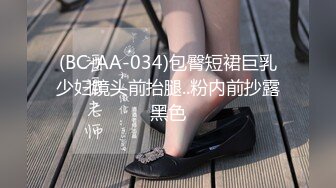 (BC-AA-034)包臀短裙巨乳少妇镜头前抬腿..粉内前抄露黑色