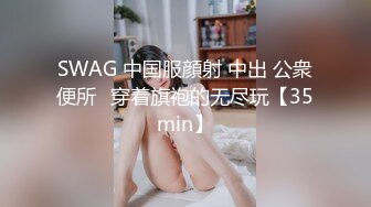 SWAG 中国服顔射 中出 公衆便所♡穿着旗袍的无尽玩【35min】