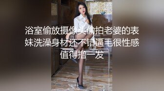 浴室偷放摄像头偷拍老婆的表妹洗澡身材还不错逼毛很性感值得撸一发