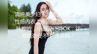 清纯美少妇下海捞金，挑了件性感内衣上床自慰发出风骚寻味呻吟，小逼逼还算OK，这发骚劲受不了 诱惑啊！