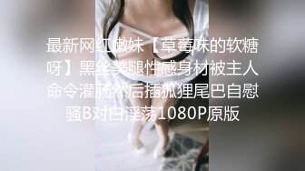 最新网红嫩妹【草莓味的软糖呀】黑丝美腿性感身材被主人命令灌肠然后插狐狸尾巴自慰骚B对白淫荡1080P原版