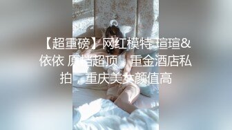 【超重磅】网红模特 瑄瑄&依依 原档超顶，重金酒店私拍，重庆美女颜值高