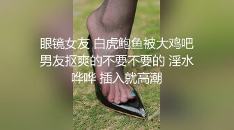 眼镜女友 白虎鲍鱼被大鸡吧男友抠爽的不要不要的 淫水哗哗 插入就高潮