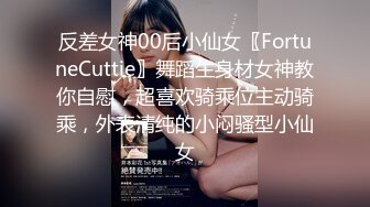 反差女神00后小仙女〖FortuneCuttie〗舞蹈生身材女神教你自慰，超喜欢骑乘位主动骑乘，外表清纯的小闷骚型小仙女