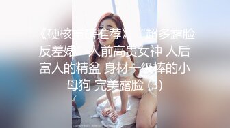 《硬核重磅推荐》“超多露脸反差婊”人前高贵女神 人后富人的精盆 身材一级棒的小母狗 完美露脸 (3)