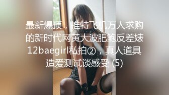 最新爆顶，推特飞机万人求购的新时代网黄大波肥鲍反差婊12baegirl私拍②，真人道具造爱测试谈感受 (5)