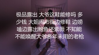 极品露出 大爷这鞋能修吗 多少钱 大姐闹市街边修鞋 边唠嗑边露出鲍鱼还紫薇 不知能不能唤醒大爷多年未用的老枪