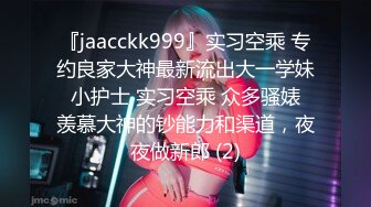 『jaacckk999』实习空乘 专约良家大神最新流出大一学妹 小护士 实习空乘 众多骚婊 羡慕大神的钞能力和渠道，夜夜做新郎 (2)