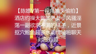 【陈嫖V第一视角镜头偷拍】酒店约操大胸美熟女，风骚淫荡一副欲求不满的样子，近景抠穴鲍鱼超多水调情啪啪聊天对白有趣