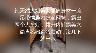 纯天然大奶美女颜值身材一流，吊带情趣内衣渔网袜，露出两个大车灯，拨开内裤露美穴，简直名器跳蛋震动，没几下就出水